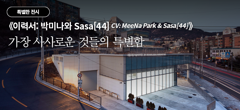 《이력서: 박미나와 Sasa[44] CV: MeeNa Park & Sasa[44]》 가장 사사로운 것들의 특별함