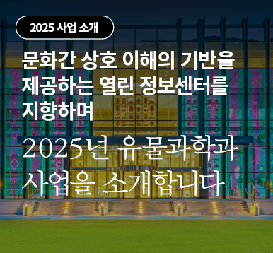 문화간 상호 이해의 기반을 제공하는<br>열린 정보센터를 지향하며 2025년 유물과학과 사업을 소개합니다