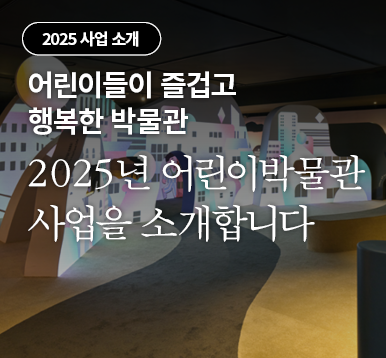 어린이들이 즐겁고 행복한 박물관 2025년 어린이박물관 사업을 소개합니다